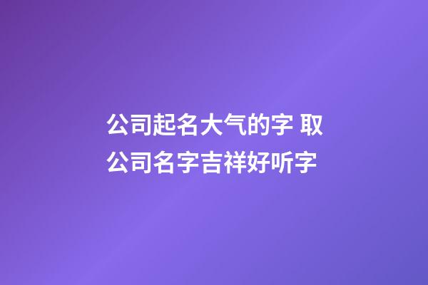 公司起名大气的字 取公司名字吉祥好听字-第1张-公司起名-玄机派